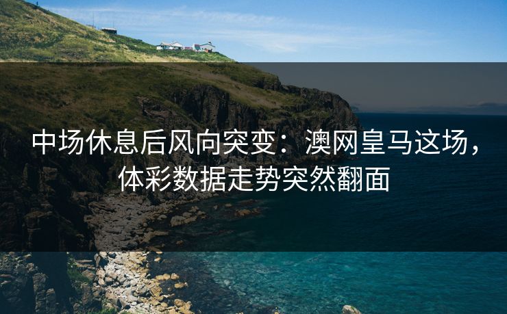 中场休息后风向突变：澳网皇马这场，体彩数据走势突然翻面