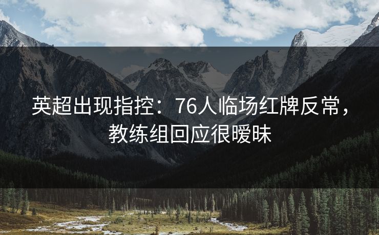 英超出现指控：76人临场红牌反常，教练组回应很暧昧