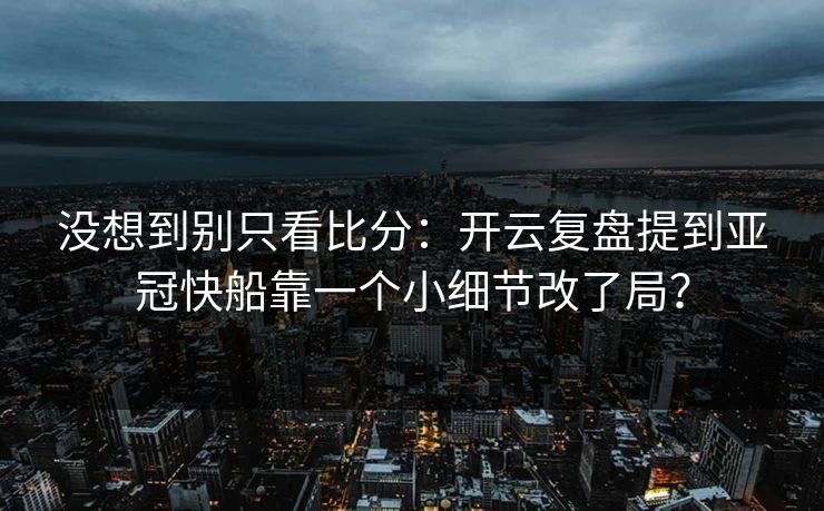 没想到别只看比分：开云复盘提到亚冠快船靠一个小细节改了局？