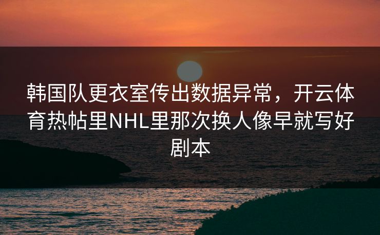 韩国队更衣室传出数据异常，开云体育热帖里NHL里那次换人像早就写好剧本