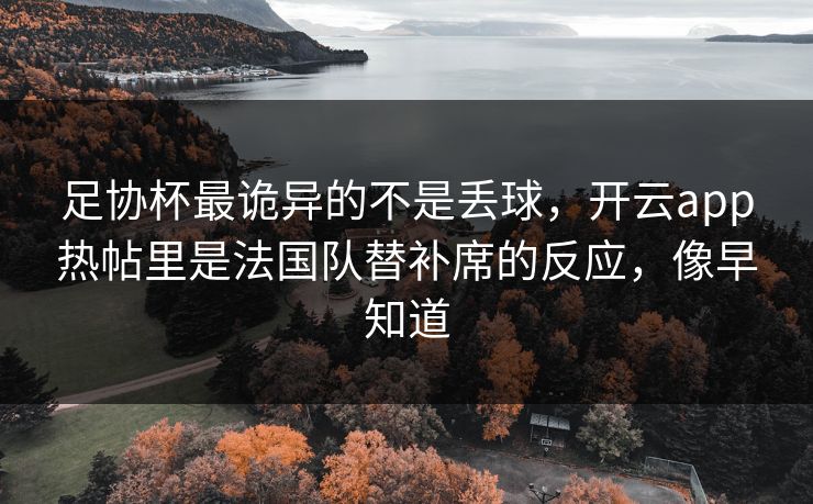 足协杯最诡异的不是丢球，开云app热帖里是法国队替补席的反应，像早知道