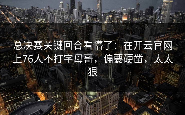 总决赛关键回合看懵了：在开云官网上76人不打字母哥，偏要硬凿，太太狠