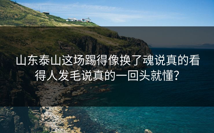 山东泰山这场踢得像换了魂说真的看得人发毛说真的一回头就懂？