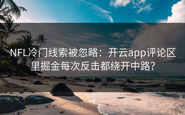NFL冷门线索被忽略：开云app评论区里掘金每次反击都绕开中路？