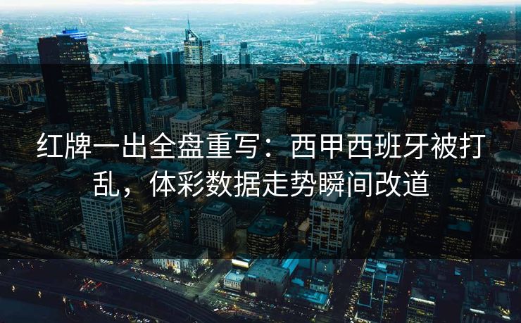 红牌一出全盘重写：西甲西班牙被打乱，体彩数据走势瞬间改道