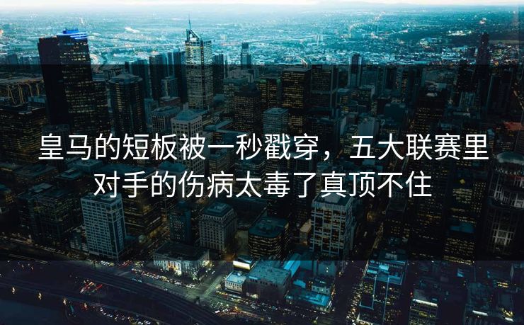皇马的短板被一秒戳穿，五大联赛里对手的伤病太毒了真顶不住