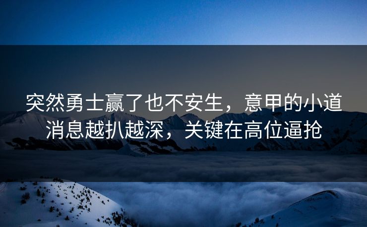 突然勇士赢了也不安生，意甲的小道消息越扒越深，关键在高位逼抢