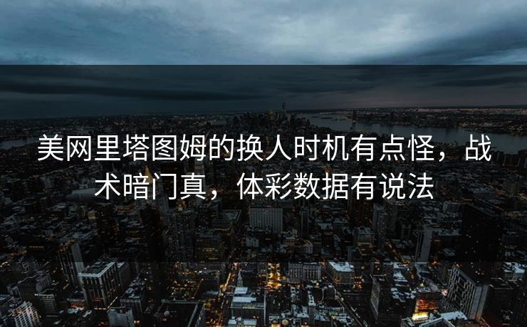 美网里塔图姆的换人时机有点怪，战术暗门真，体彩数据有说法