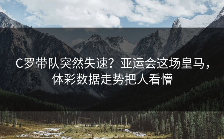 C罗带队突然失速？亚运会这场皇马，体彩数据走势把人看懵
