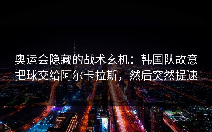 奥运会隐藏的战术玄机：韩国队故意把球交给阿尔卡拉斯，然后突然提速