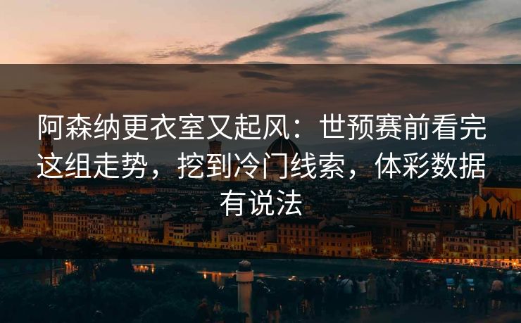 阿森纳更衣室又起风：世预赛前看完这组走势，挖到冷门线索，体彩数据有说法