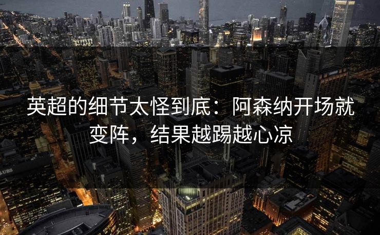 英超的细节太怪到底：阿森纳开场就变阵，结果越踢越心凉