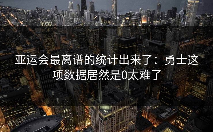 亚运会最离谱的统计出来了：勇士这项数据居然是0太难了