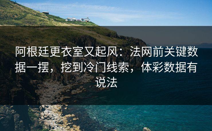 阿根廷更衣室又起风：法网前关键数据一摆，挖到冷门线索，体彩数据有说法