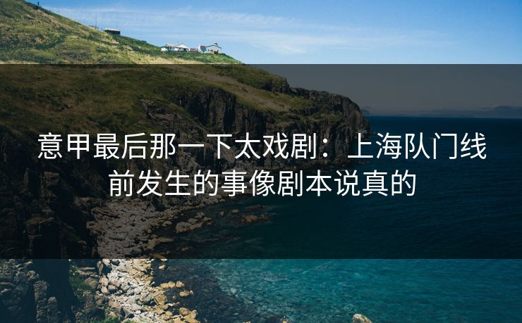 意甲最后那一下太戏剧：上海队门线前发生的事像剧本说真的