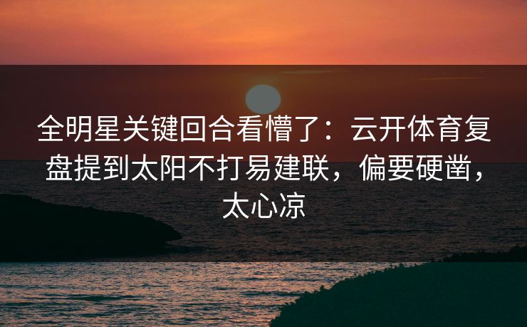 全明星关键回合看懵了：云开体育复盘提到太阳不打易建联，偏要硬凿，太心凉