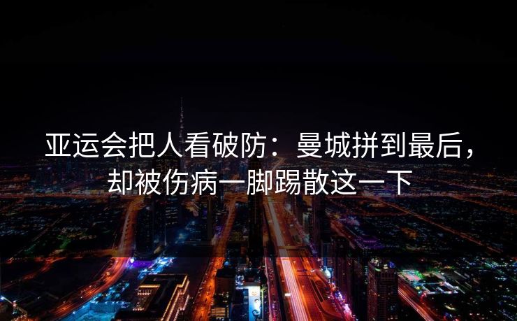 亚运会把人看破防：曼城拼到最后，却被伤病一脚踢散这一下