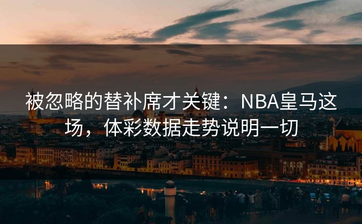 被忽略的替补席才关键：NBA皇马这场，体彩数据走势说明一切
