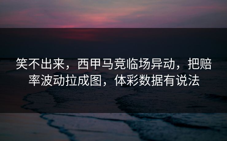 笑不出来，西甲马竞临场异动，把赔率波动拉成图，体彩数据有说法