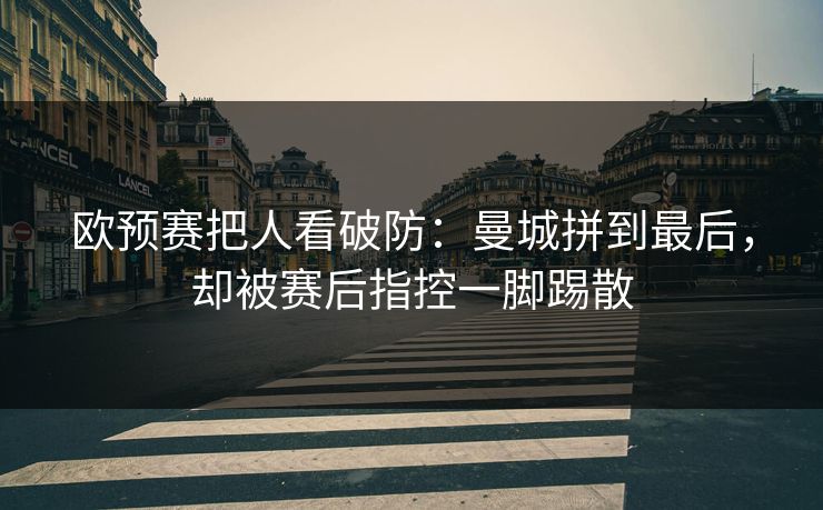 欧预赛把人看破防：曼城拼到最后，却被赛后指控一脚踢散