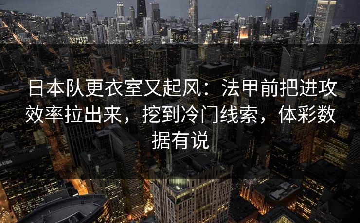 日本队更衣室又起风：法甲前把进攻效率拉出来，挖到冷门线索，体彩数据有说
