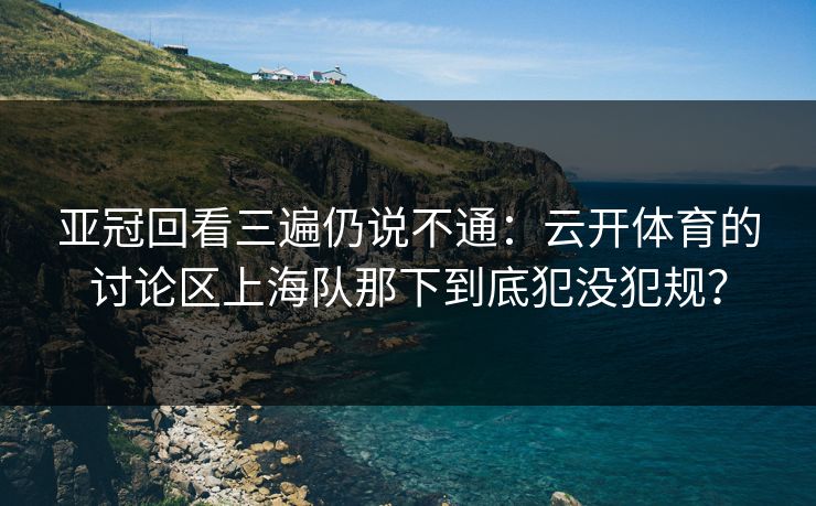 亚冠回看三遍仍说不通：云开体育的讨论区上海队那下到底犯没犯规？