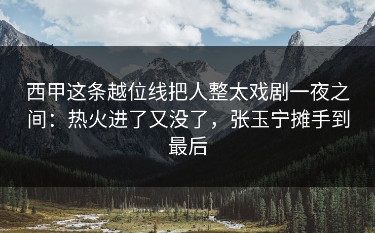 西甲这条越位线把人整太戏剧一夜之间：热火进了又没了，张玉宁摊手到最后