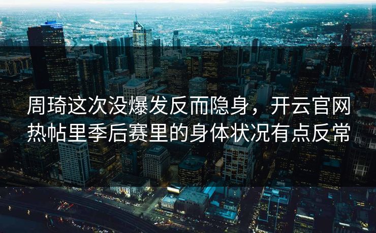 周琦这次没爆发反而隐身，开云官网热帖里季后赛里的身体状况有点反常