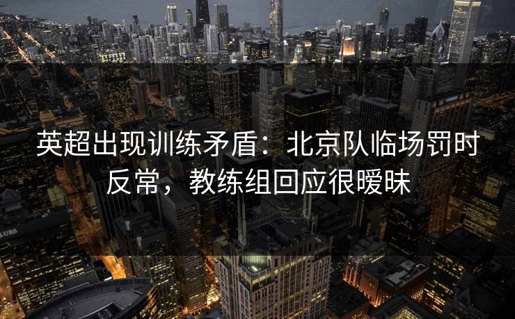 英超出现训练矛盾：北京队临场罚时反常，教练组回应很暧昧