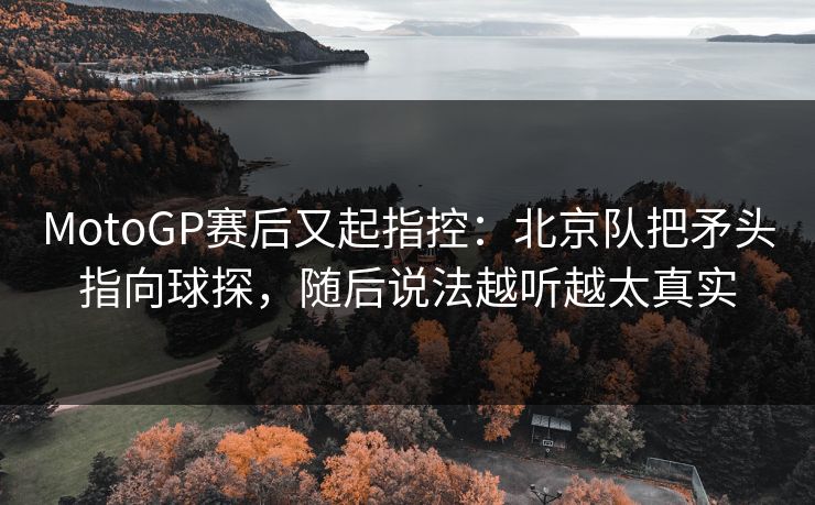 MotoGP赛后又起指控：北京队把矛头指向球探，随后说法越听越太真实