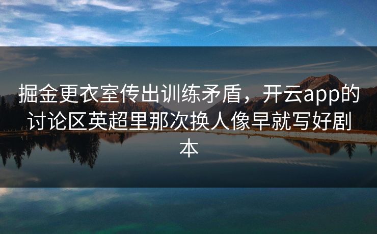 掘金更衣室传出训练矛盾，开云app的讨论区英超里那次换人像早就写好剧本