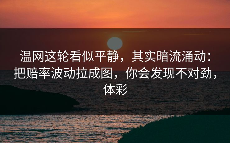 温网这轮看似平静，其实暗流涌动：把赔率波动拉成图，你会发现不对劲，体彩