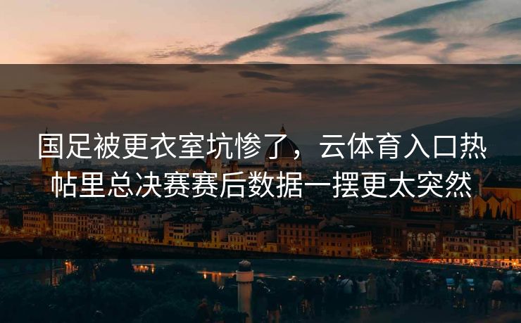 国足被更衣室坑惨了，云体育入口热帖里总决赛赛后数据一摆更太突然