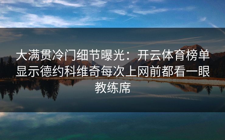 大满贯冷门细节曝光：开云体育榜单显示德约科维奇每次上网前都看一眼教练席