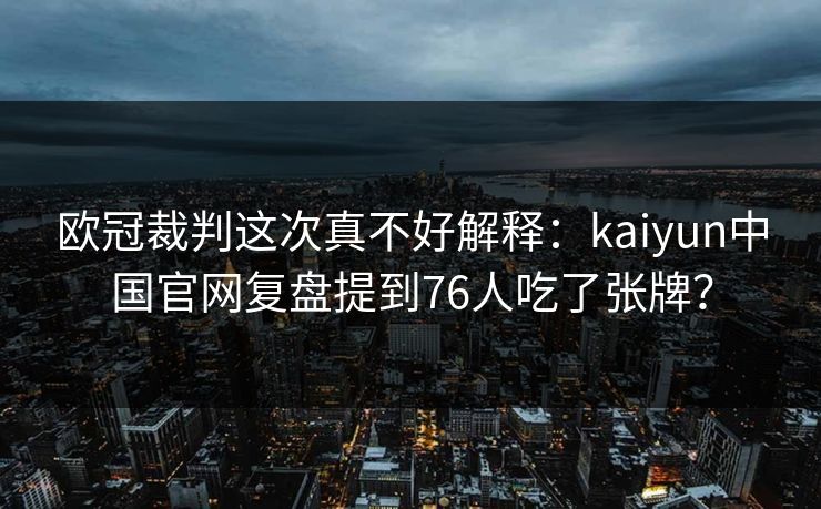 欧冠裁判这次真不好解释：kaiyun中国官网复盘提到76人吃了张牌？