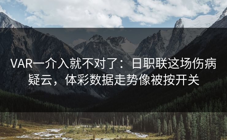 VAR一介入就不对了：日职联这场伤病疑云，体彩数据走势像被按开关
