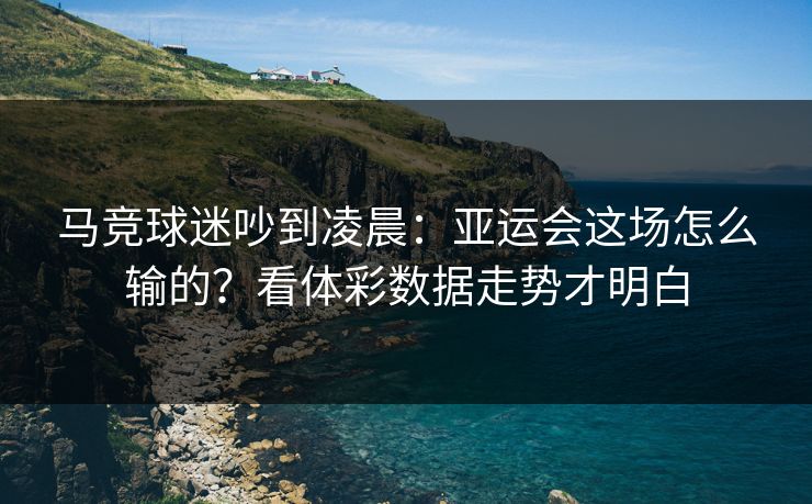 马竞球迷吵到凌晨：亚运会这场怎么输的？看体彩数据走势才明白