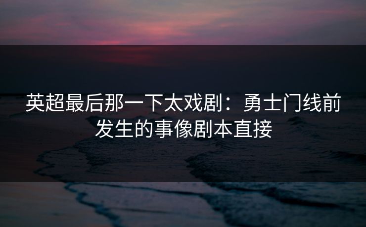 英超最后那一下太戏剧：勇士门线前发生的事像剧本直接
