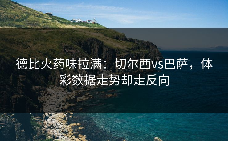 德比火药味拉满：切尔西vs巴萨，体彩数据走势却走反向