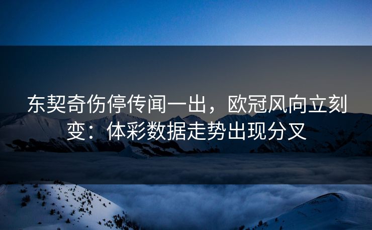 东契奇伤停传闻一出，欧冠风向立刻变：体彩数据走势出现分叉