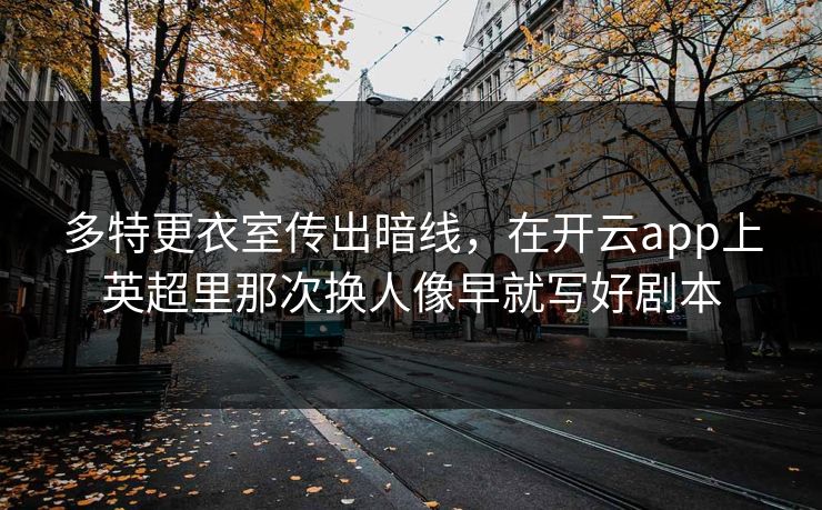 多特更衣室传出暗线，在开云app上英超里那次换人像早就写好剧本
