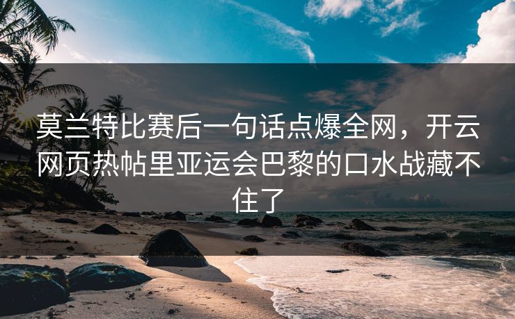 莫兰特比赛后一句话点爆全网，开云网页热帖里亚运会巴黎的口水战藏不住了