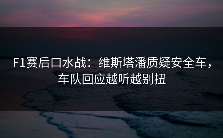 F1赛后口水战：维斯塔潘质疑安全车，车队回应越听越别扭