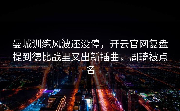 曼城训练风波还没停，开云官网复盘提到德比战里又出新插曲，周琦被点名