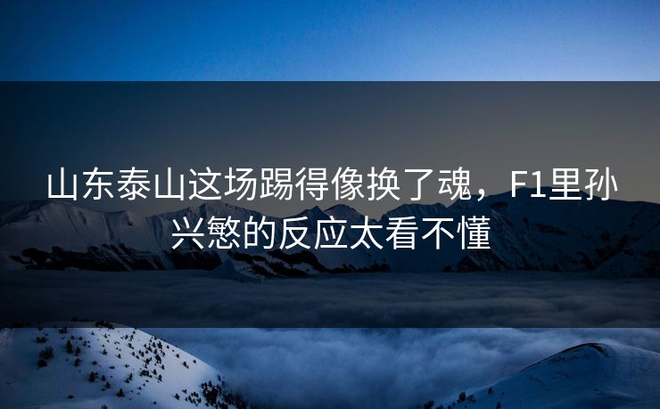 山东泰山这场踢得像换了魂，F1里孙兴慜的反应太看不懂