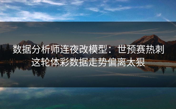 数据分析师连夜改模型：世预赛热刺这轮体彩数据走势偏离太狠
