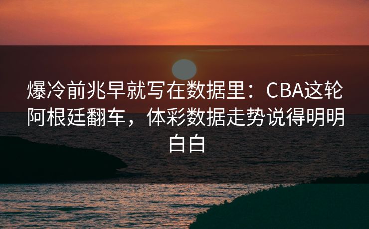 爆冷前兆早就写在数据里：CBA这轮阿根廷翻车，体彩数据走势说得明明白白