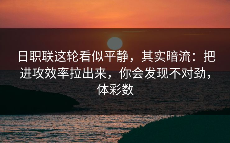 日职联这轮看似平静，其实暗流：把进攻效率拉出来，你会发现不对劲，体彩数