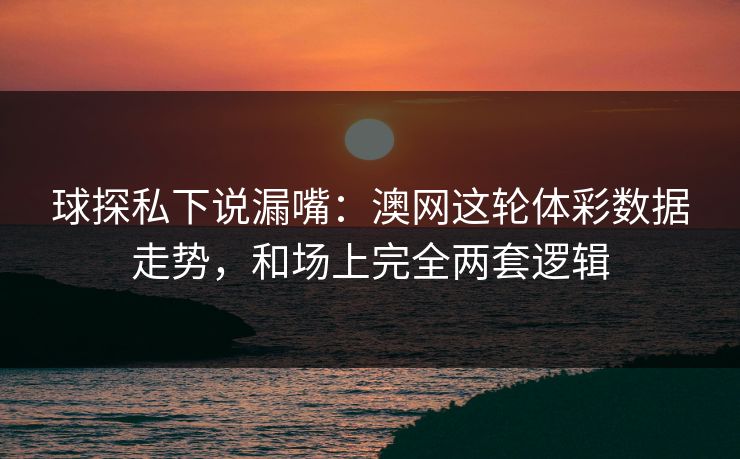 球探私下说漏嘴：澳网这轮体彩数据走势，和场上完全两套逻辑