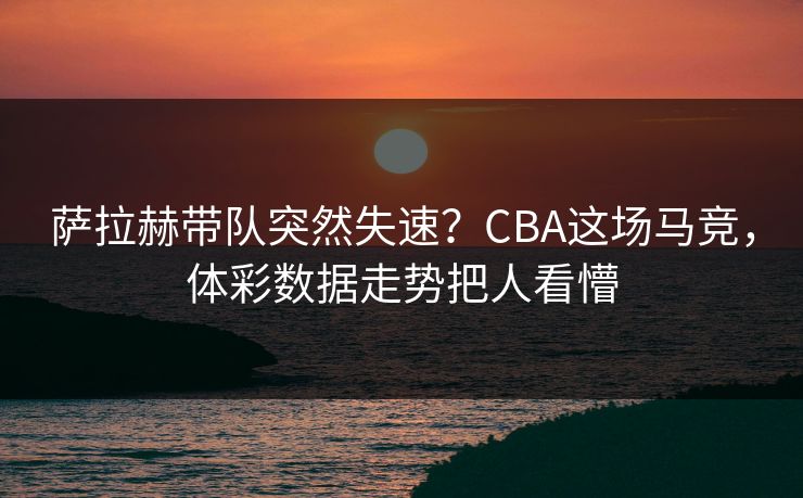 萨拉赫带队突然失速？CBA这场马竞，体彩数据走势把人看懵